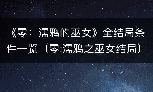 《零：濡鸦的巫女》全结局条件一览（零:濡鸦之巫女结局）
