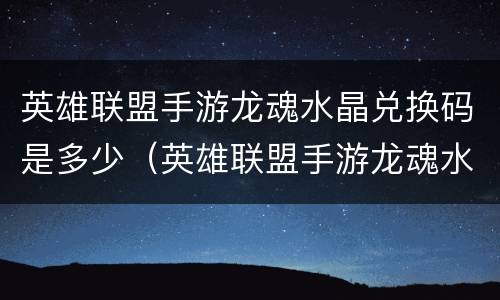 英雄联盟手游龙魂水晶兑换码是多少（英雄联盟手游龙魂水晶兑换码是多少啊）