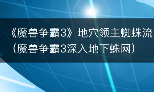 《魔兽争霸3》地穴领主蜘蛛流（魔兽争霸3深入地下蛛网）