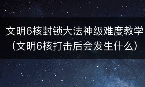 文明6核封锁大法神级难度教学（文明6核打击后会发生什么）