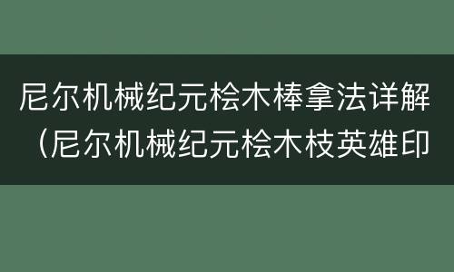 尼尔机械纪元桧木棒拿法详解（尼尔机械纪元桧木枝英雄印记）