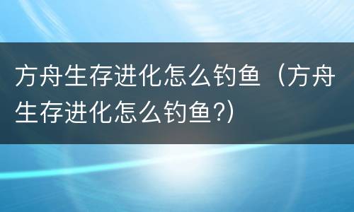 方舟生存进化怎么钓鱼（方舟生存进化怎么钓鱼?）