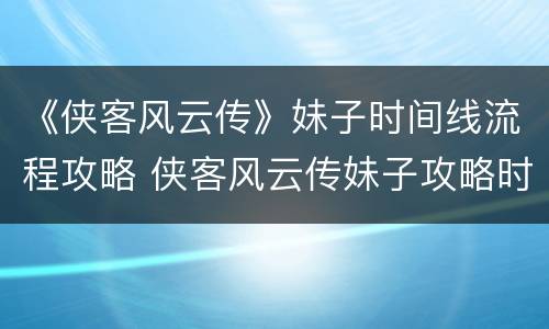 《侠客风云传》妹子时间线流程攻略 侠客风云传妹子攻略时间表