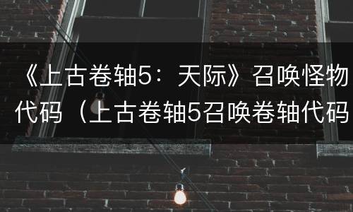《上古卷轴5：天际》召唤怪物代码（上古卷轴5召唤卷轴代码大全）