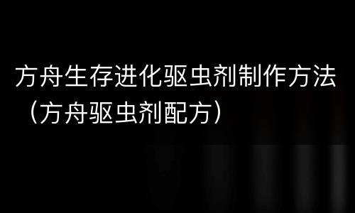 方舟生存进化驱虫剂制作方法（方舟驱虫剂配方）