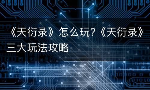 《天衍录》怎么玩?《天衍录》三大玩法攻略