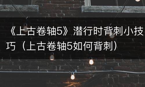 《上古卷轴5》潜行时背刺小技巧（上古卷轴5如何背刺）