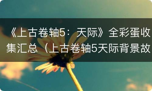 《上古卷轴5：天际》全彩蛋收集汇总（上古卷轴5天际背景故事）