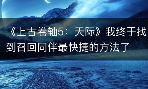 《上古卷轴5：天际》我终于找到召回同伴最快捷的方法了