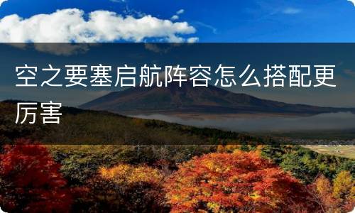 空之要塞启航阵容怎么搭配更厉害