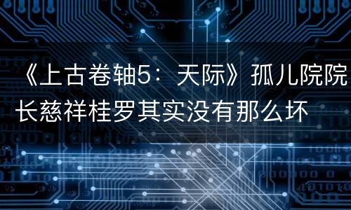 《上古卷轴5：天际》孤儿院院长慈祥桂罗其实没有那么坏