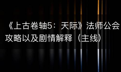 《上古卷轴5：天际》法师公会攻略以及剧情解释（主线）