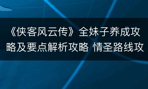 《侠客风云传》全妹子养成攻略及要点解析攻略 情圣路线攻略 第一年&第二年