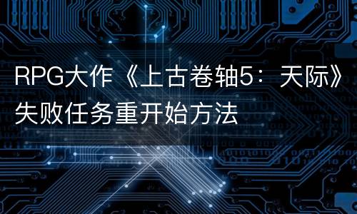 RPG大作《上古卷轴5：天际》失败任务重开始方法