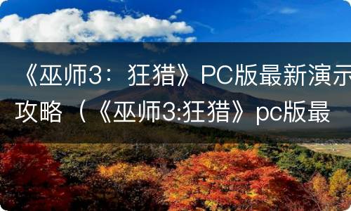 《巫师3：狂猎》PC版最新演示攻略（《巫师3:狂猎》pc版最新演示攻略）