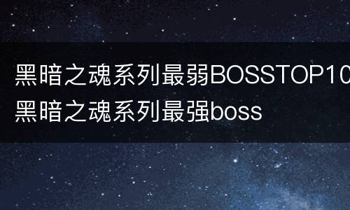 黑暗之魂系列最弱BOSSTOP10 黑暗之魂系列最强boss