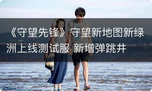 《守望先锋》守望新地图新绿洲上线测试服 新增弹跳井