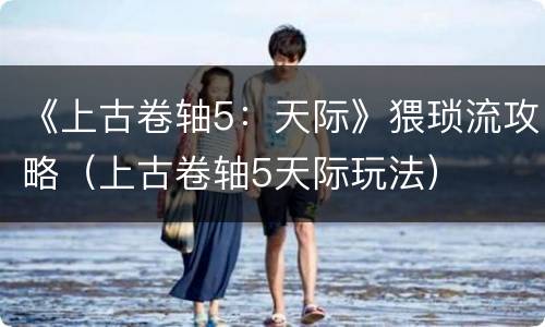 《上古卷轴5：天际》猥琐流攻略（上古卷轴5天际玩法）