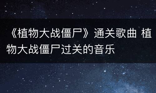 《植物大战僵尸》通关歌曲 植物大战僵尸过关的音乐