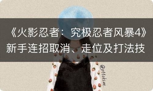《火影忍者：究极忍者风暴4》新手连招取消、走位及打法技巧指南