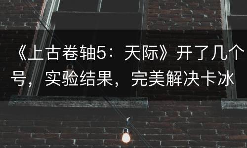 《上古卷轴5：天际》开了几个号，实验结果，完美解决卡冰上之血任务BUG