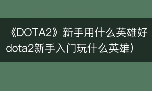 《DOTA2》新手用什么英雄好（dota2新手入门玩什么英雄）