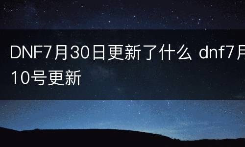 DNF7月30日更新了什么 dnf7月10号更新