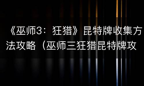 《巫师3：狂猎》昆特牌收集方法攻略（巫师三狂猎昆特牌攻略）