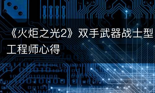 《火炬之光2》双手武器战士型工程师心得