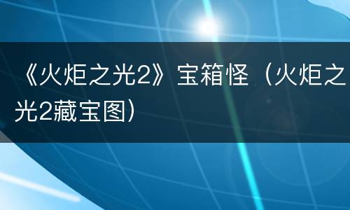 《火炬之光2》宝箱怪（火炬之光2藏宝图）