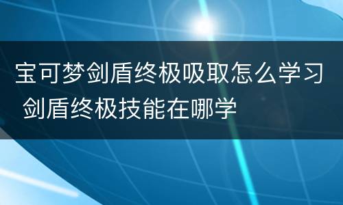 宝可梦剑盾终极吸取怎么学习 剑盾终极技能在哪学