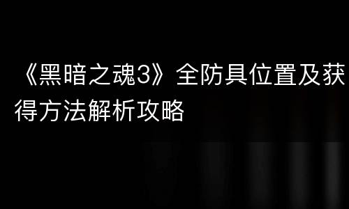 《黑暗之魂3》全防具位置及获得方法解析攻略