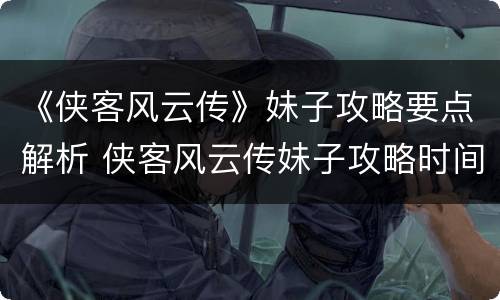 《侠客风云传》妹子攻略要点解析 侠客风云传妹子攻略时间表