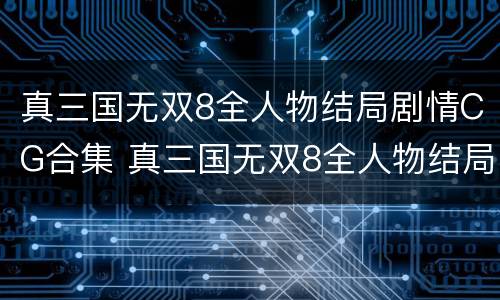 真三国无双8全人物结局剧情CG合集 真三国无双8全人物结局剧情cg合集