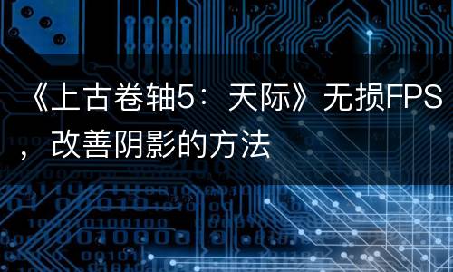 《上古卷轴5：天际》无损FPS，改善阴影的方法