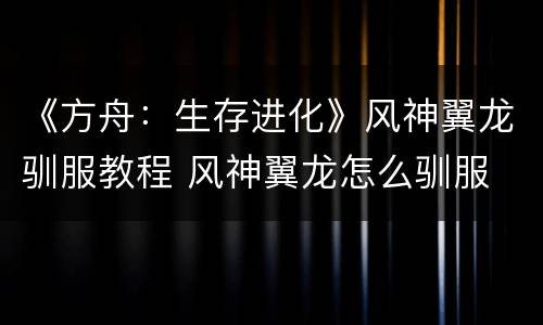 《方舟：生存进化》风神翼龙驯服教程 风神翼龙怎么驯服