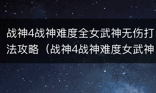 战神4战神难度全女武神无伤打法攻略（战神4战神难度女武神奖励）