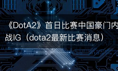 《DotA2》首日比赛中国豪门内战IG（dota2最新比赛消息）
