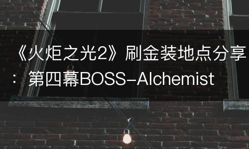《火炬之光2》刷金装地点分享：第四幕BOSS-Alchemist