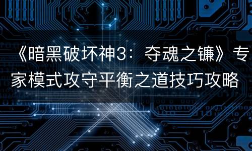 《暗黑破坏神3：夺魂之镰》专家模式攻守平衡之道技巧攻略
