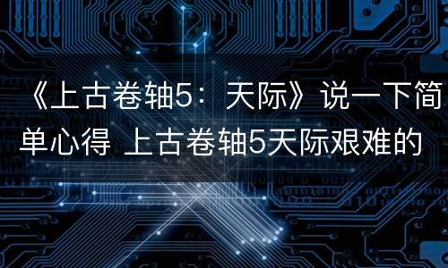 《上古卷轴5：天际》说一下简单心得 上古卷轴5天际艰难的回答