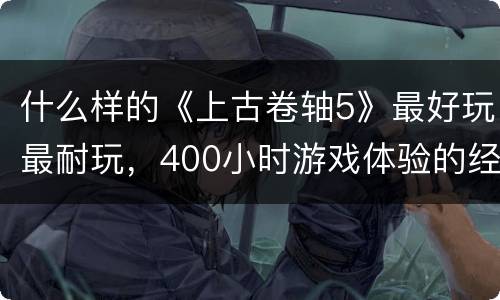 什么样的《上古卷轴5》最好玩最耐玩，400小时游戏体验的经验！