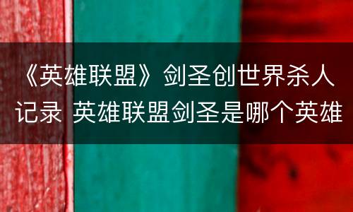 《英雄联盟》剑圣创世界杀人记录 英雄联盟剑圣是哪个英雄