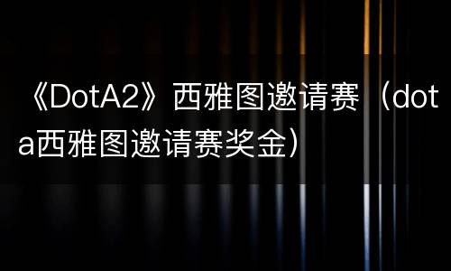 《DotA2》西雅图邀请赛（dota西雅图邀请赛奖金）