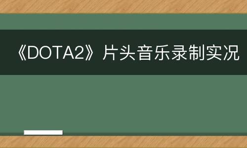 《DOTA2》片头音乐录制实况