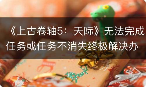 《上古卷轴5：天际》无法完成任务或任务不消失终极解决办法