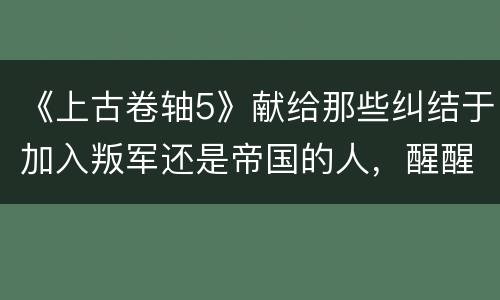 《上古卷轴5》献给那些纠结于加入叛军还是帝国的人，醒醒吧