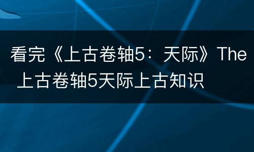 看完《上古卷轴5：天际》The 上古卷轴5天际上古知识