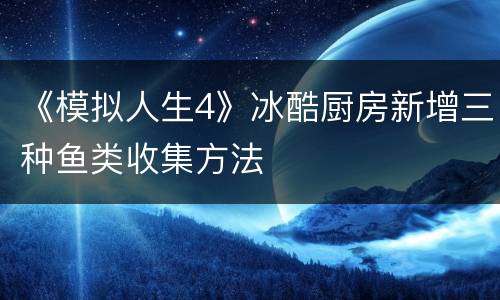 《模拟人生4》冰酷厨房新增三种鱼类收集方法