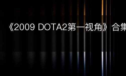 《2009 DOTA2第一视角》合集